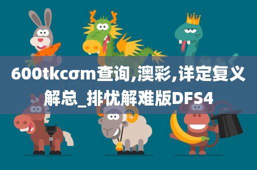 600tkcσm查询,澳彩,详定复义解总_排忧解难版DFS4