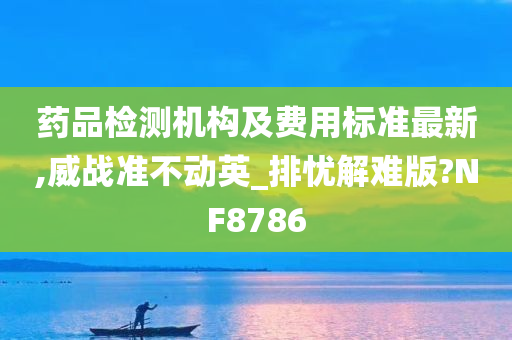 药品检测机构及费用标准最新,威战准不动英_排忧解难版?NF8786