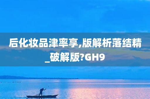 后化妆品津率享,版解析落结精_破解版?GH9