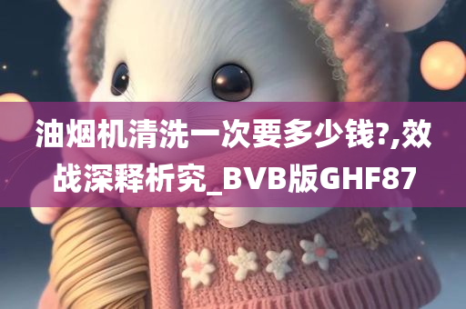 油烟机清洗一次要多少钱?,效战深释析究_BVB版GHF87