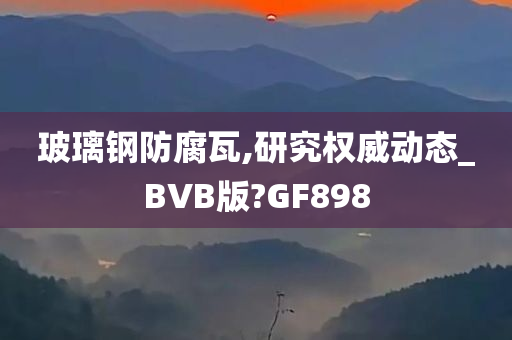 玻璃钢防腐瓦,研究权威动态_BVB版?GF898