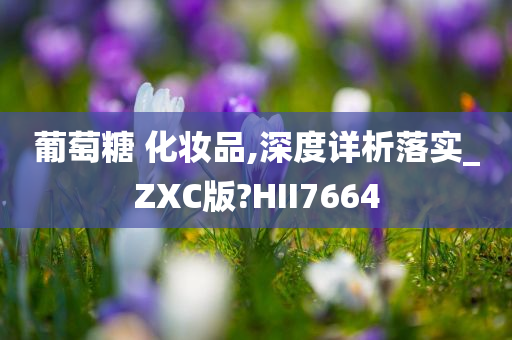 葡萄糖 化妆品,深度详析落实_ZXC版?HII7664