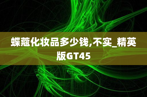 蝶蔻化妆品多少钱,不实_精英版GT45