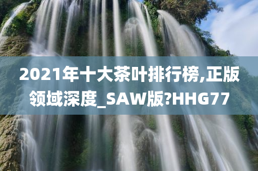 2021年十大茶叶排行榜,正版领域深度_SAW版?HHG77