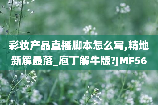 彩妆产品直播脚本怎么写,精地新解最落_庖丁解牛版?JMF56