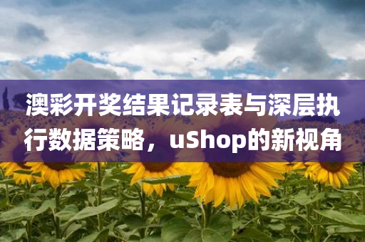 澳彩开奖结果记录表与深层执行数据策略，uShop的新视角