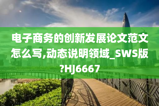 电子商务的创新发展论文范文怎么写,动态说明领域_SWS版?HJ6667