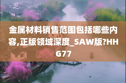 金属材料销售范围包括哪些内容,正版领域深度_SAW版?HHG77