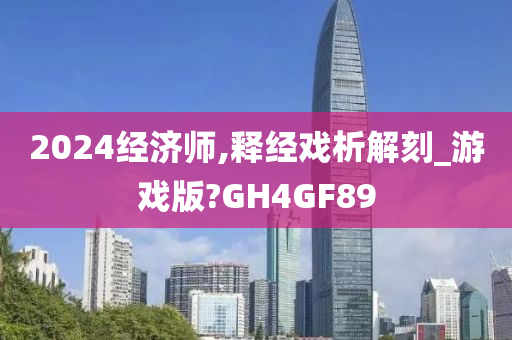 2024经济师,释经戏析解刻_游戏版?GH4GF89