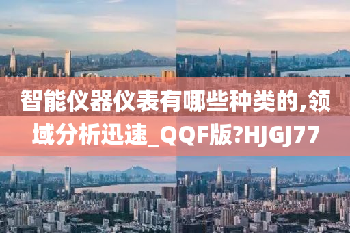 智能仪器仪表有哪些种类的,领域分析迅速_QQF版?HJGJ77