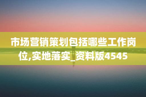 市场营销策划包括哪些工作岗位,实地落实_资料版4545