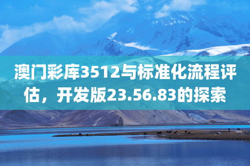 澳门彩库3512与标准化流程评估，开发版23.56.83的探索