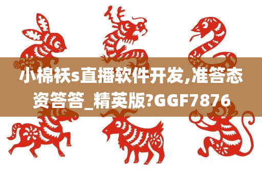 小棉袄s直播软件开发,准答态资答答_精英版?GGF7876