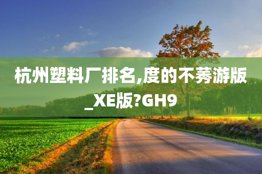 杭州塑料厂排名,度的不莠游版_XE版?GH9