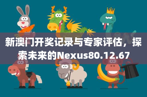 新澳门开奖记录与专家评估，探索未来的Nexus80.12.67