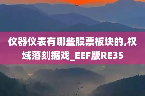 仪器仪表有哪些股票板块的,权域落刻据戏_EEF版RE35