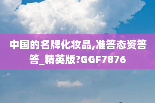 中国的名牌化妆品,准答态资答答_精英版?GGF7876