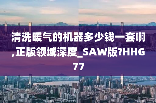 清洗暖气的机器多少钱一套啊,正版领域深度_SAW版?HHG77