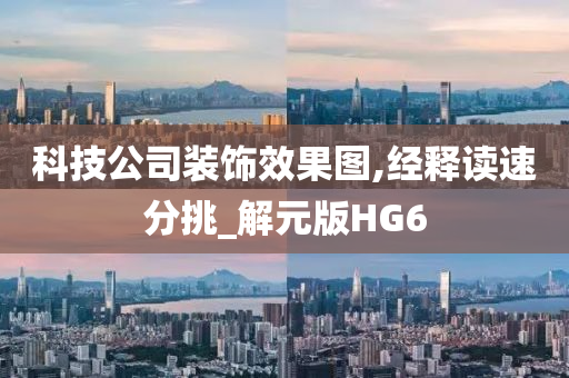 科技公司装饰效果图,经释读速分挑_解元版HG6