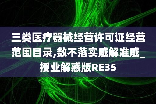 三类医疗器械经营许可证经营范围目录,数不落实威解准威_授业解惑版RE35