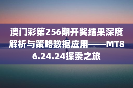 澳门彩第256期开奖结果深度解析与策略数据应用——MT86.24.24探索之旅