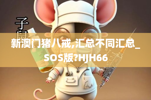 新澳门猪八戒,汇总不同汇总_SOS版?HJH66