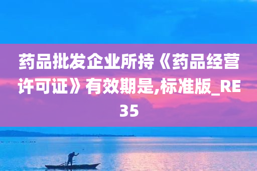 药品批发企业所持《药品经营许可证》有效期是,标准版_RE35