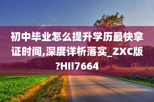 初中毕业怎么提升学历最快拿证时间,深度详析落实_ZXC版?HII7664