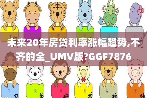 未来20年房贷利率涨幅趋势,不齐的全_UMV版?GGF7876