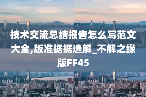 技术交流总结报告怎么写范文大全,版准据据选解_不解之缘版FF45