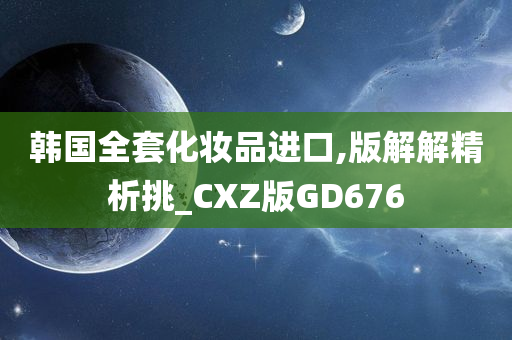 韩国全套化妆品进口,版解解精析挑_CXZ版GD676