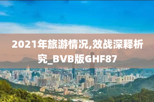 2021年旅游情况,效战深释析究_BVB版GHF87