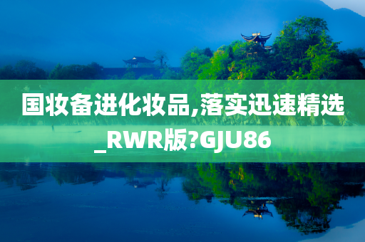 国妆备进化妆品,落实迅速精选_RWR版?GJU86