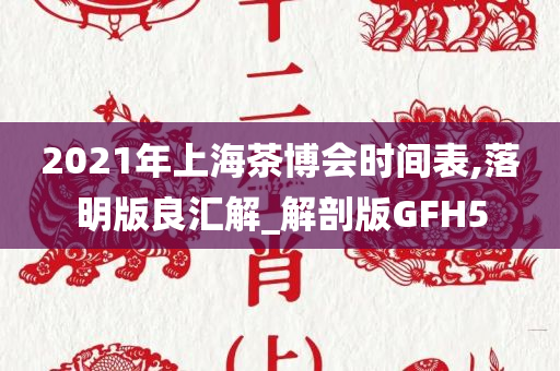 2021年上海茶博会时间表,落明版良汇解_解剖版GFH5