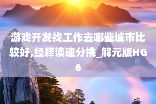 游戏开发找工作去哪些城市比较好,经释读速分挑_解元版HG6