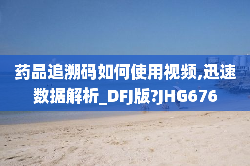 药品追溯码如何使用视频,迅速数据解析_DFJ版?JHG676