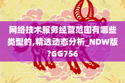 网络技术服务经营范围有哪些类型的,精选动态分析_NDW版?GG756