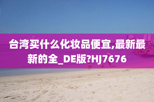 台湾买什么化妆品便宜,最新最新的全_DE版?HJ7676