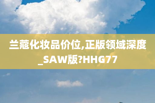 兰蔻化妆品价位,正版领域深度_SAW版?HHG77