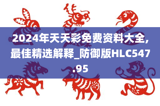 2024年天天彩免费资料大全,最佳精选解释_防御版HLC547.95