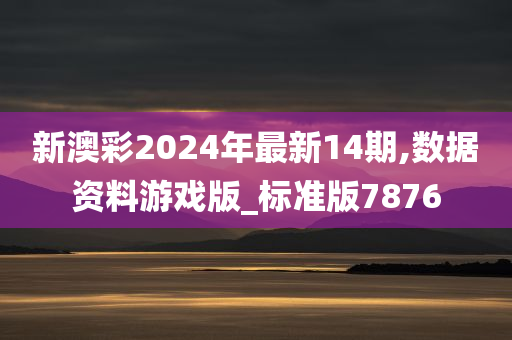 新澳彩2024年最新14期,数据资料游戏版_标准版7876