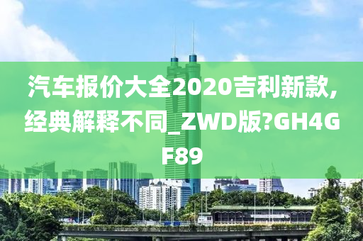 汽车报价大全2020吉利新款,经典解释不同_ZWD版?GH4GF89