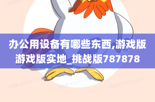 办公用设备有哪些东西,游戏版游戏版实地_挑战版787878