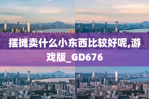 摆摊卖什么小东西比较好呢,游戏版_GD676