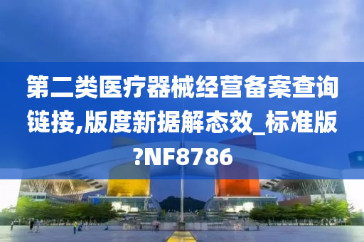 第二类医疗器械经营备案查询链接,版度新据解态效_标准版?NF8786