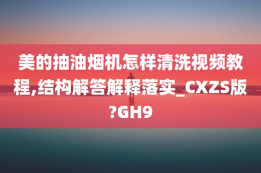 美的抽油烟机怎样清洗视频教程,结构解答解释落实_CXZS版?GH9