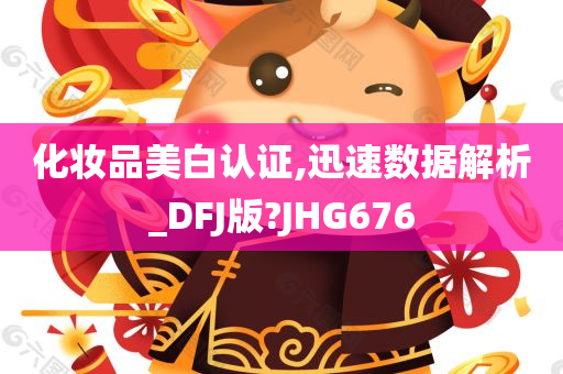 化妆品美白认证,迅速数据解析_DFJ版?JHG676