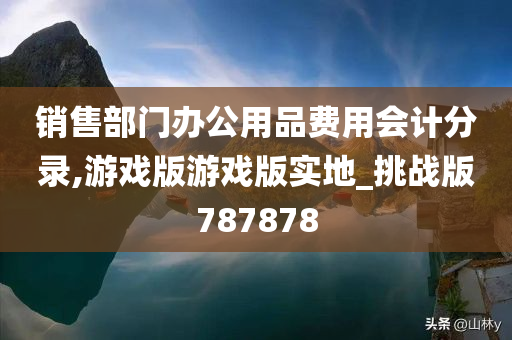 销售部门办公用品费用会计分录,游戏版游戏版实地_挑战版787878