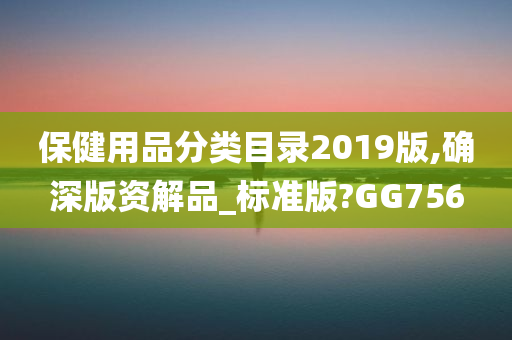 保健用品分类目录2019版,确深版资解品_标准版?GG756