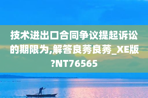 技术进出口合同争议提起诉讼的期限为,解答良莠良莠_XE版?NT76565